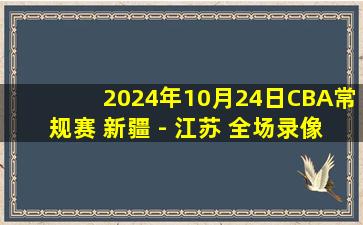 2024年10月24日CBA常规赛 新疆 - 江苏 全场录像